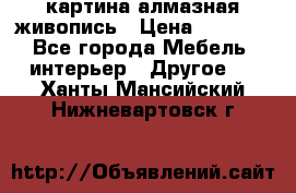 картина алмазная живопись › Цена ­ 2 000 - Все города Мебель, интерьер » Другое   . Ханты-Мансийский,Нижневартовск г.